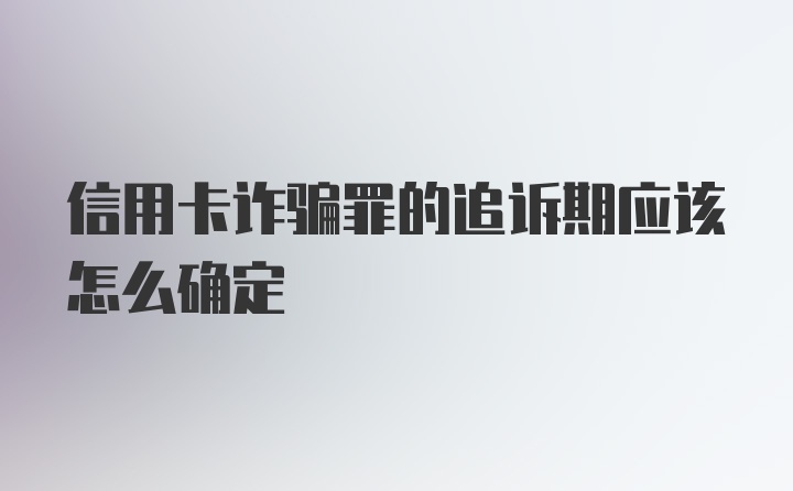 信用卡诈骗罪的追诉期应该怎么确定