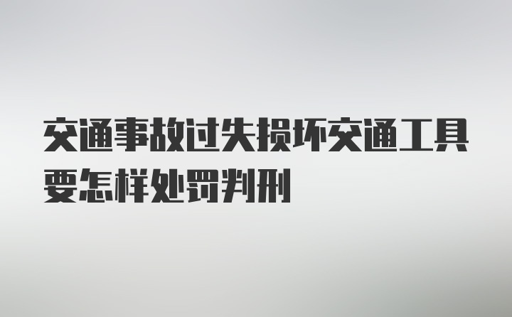 交通事故过失损坏交通工具要怎样处罚判刑