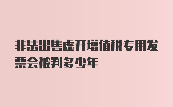 非法出售虚开增值税专用发票会被判多少年