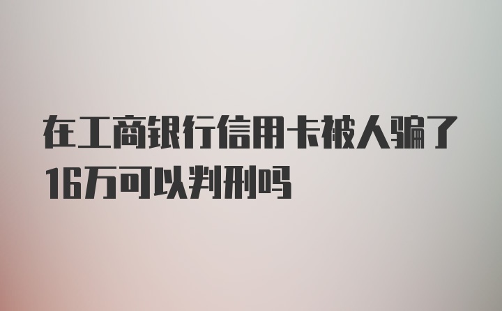 在工商银行信用卡被人骗了16万可以判刑吗