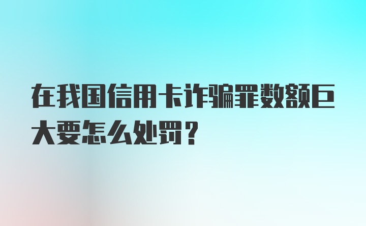 在我国信用卡诈骗罪数额巨大要怎么处罚？