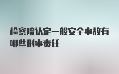 检察院认定一般安全事故有哪些刑事责任