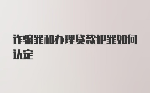 诈骗罪和办理贷款犯罪如何认定