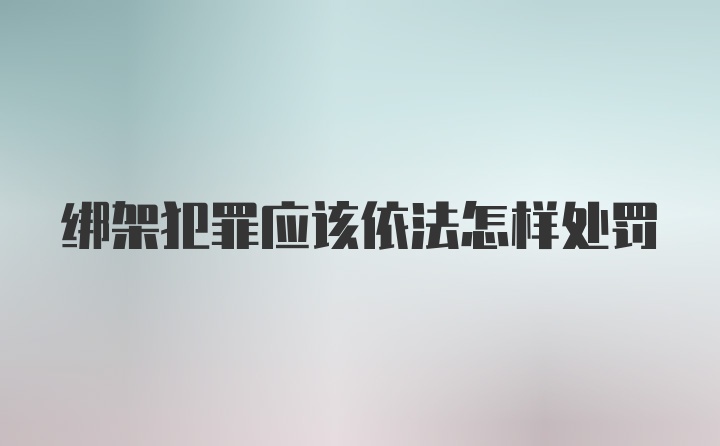 绑架犯罪应该依法怎样处罚