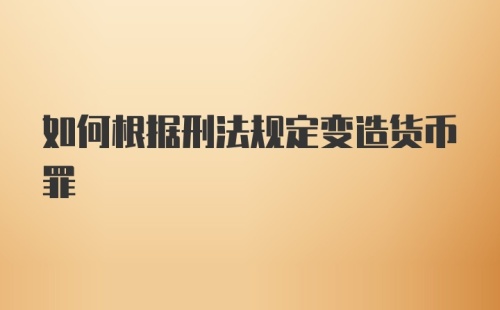 如何根据刑法规定变造货币罪