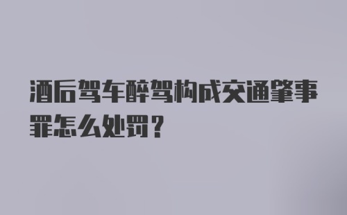 酒后驾车醉驾构成交通肇事罪怎么处罚？