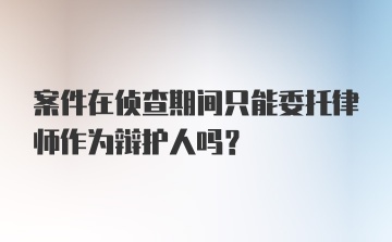 案件在侦查期间只能委托律师作为辩护人吗?