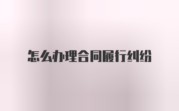 怎么办理合同履行纠纷