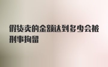 假货卖的金额达到多少会被刑事拘留