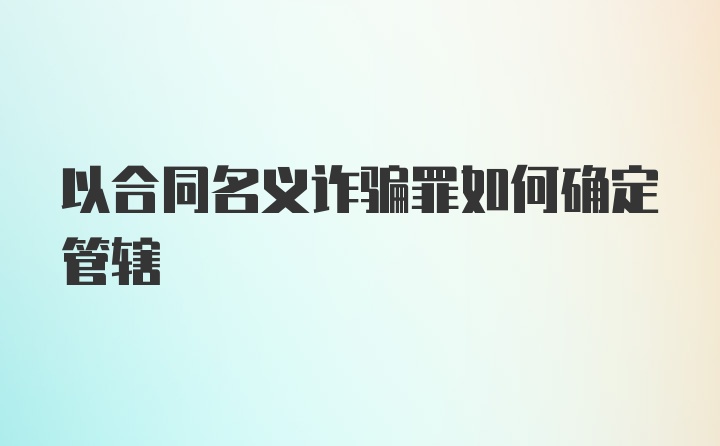 以合同名义诈骗罪如何确定管辖