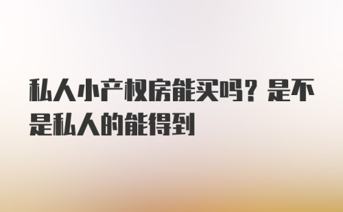 私人小产权房能买吗？是不是私人的能得到