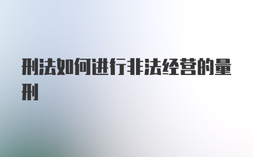 刑法如何进行非法经营的量刑