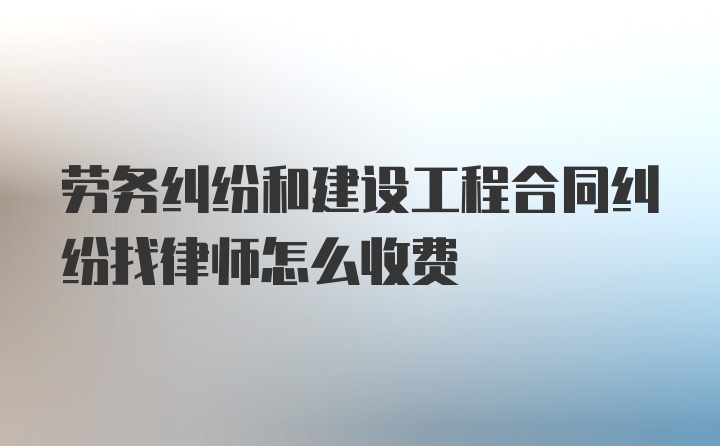 劳务纠纷和建设工程合同纠纷找律师怎么收费