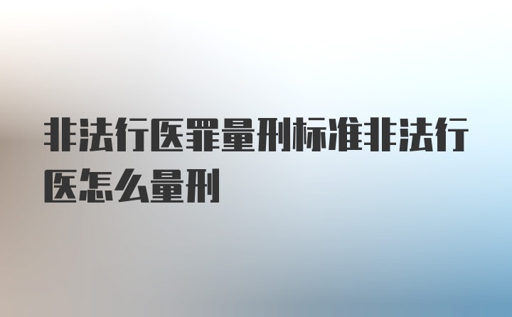 非法行医罪量刑标准非法行医怎么量刑