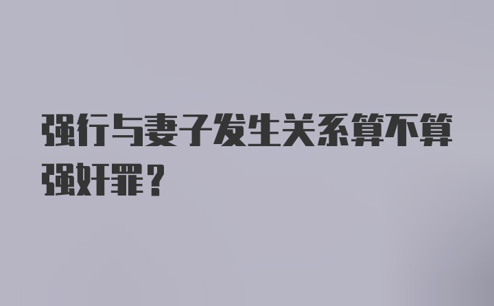 强行与妻子发生关系算不算强奸罪？