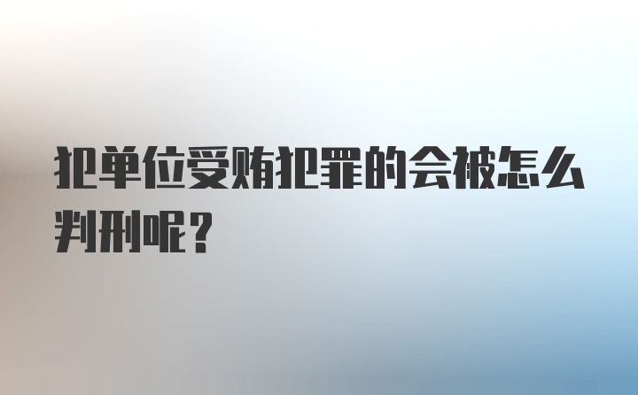 犯单位受贿犯罪的会被怎么判刑呢?