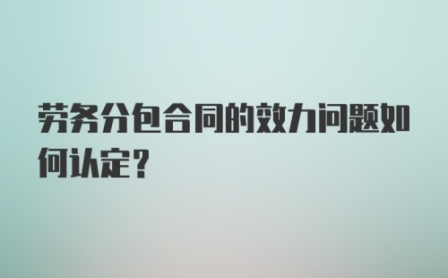 劳务分包合同的效力问题如何认定?