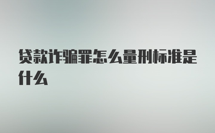 贷款诈骗罪怎么量刑标准是什么