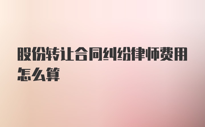 股份转让合同纠纷律师费用怎么算