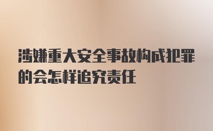 涉嫌重大安全事故构成犯罪的会怎样追究责任