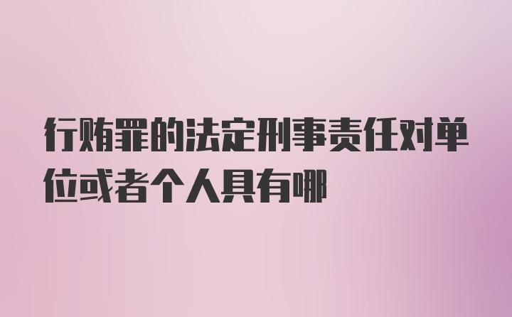 行贿罪的法定刑事责任对单位或者个人具有哪