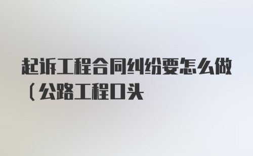 起诉工程合同纠纷要怎么做（公路工程口头