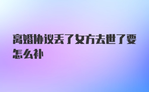 离婚协议丢了女方去世了要怎么补