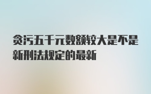 贪污五千元数额较大是不是新刑法规定的最新