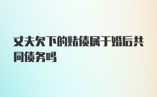 丈夫欠下的赌债属于婚后共同债务吗