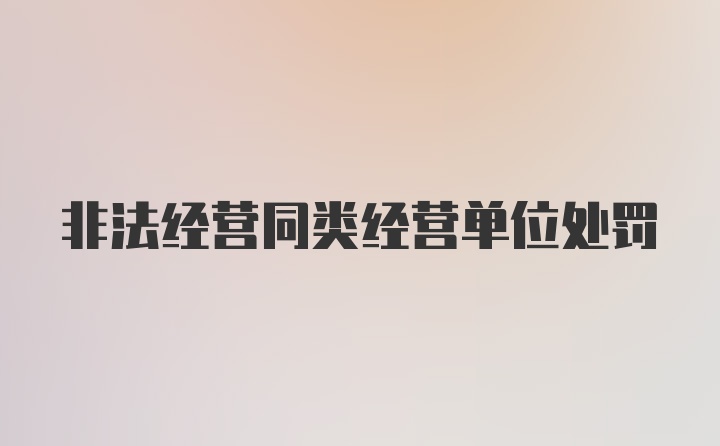 非法经营同类经营单位处罚