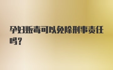 孕妇贩毒可以免除刑事责任吗？