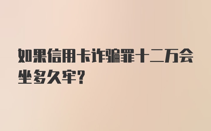 如果信用卡诈骗罪十二万会坐多久牢?