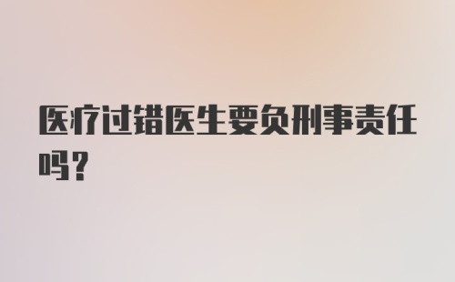 医疗过错医生要负刑事责任吗？