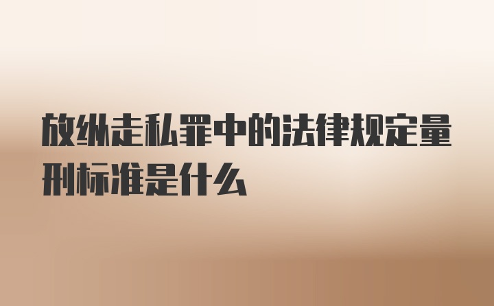 放纵走私罪中的法律规定量刑标准是什么