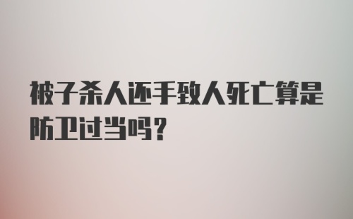 被子杀人还手致人死亡算是防卫过当吗？