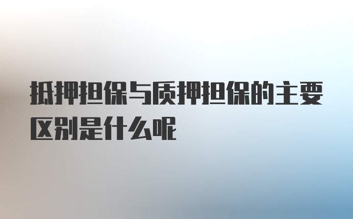 抵押担保与质押担保的主要区别是什么呢