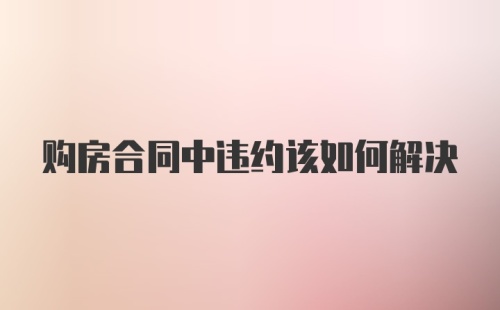 购房合同中违约该如何解决