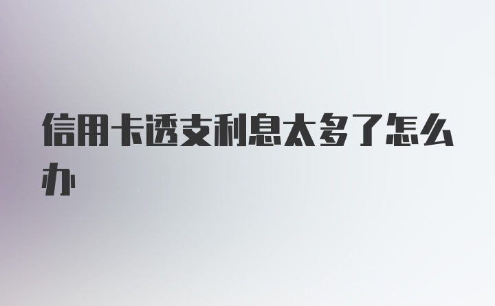 信用卡透支利息太多了怎么办