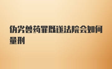 伪劣兽药罪既遂法院会如何量刑