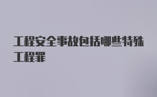 工程安全事故包括哪些特殊工程罪