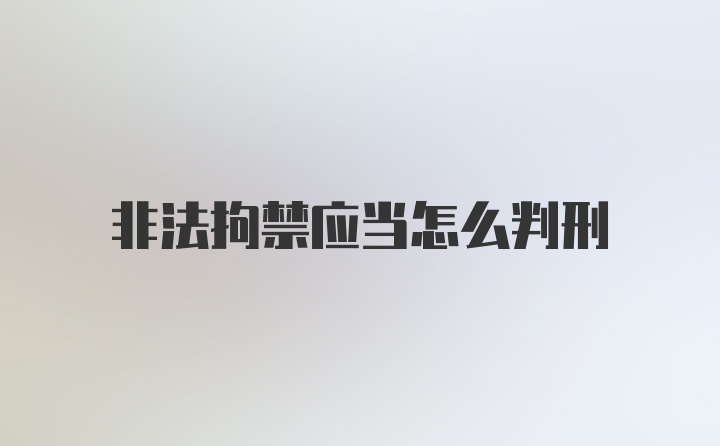 非法拘禁应当怎么判刑