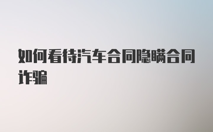 如何看待汽车合同隐瞒合同诈骗