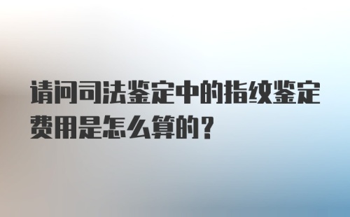 请问司法鉴定中的指纹鉴定费用是怎么算的？