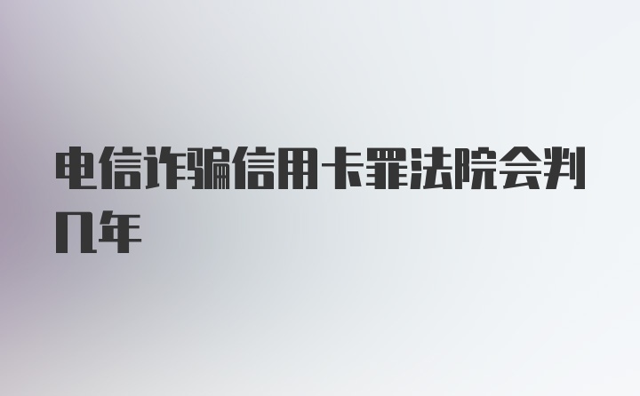 电信诈骗信用卡罪法院会判几年