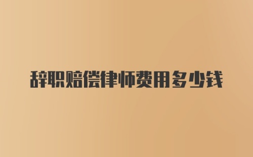 辞职赔偿律师费用多少钱