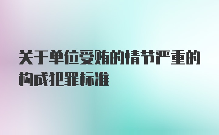 关于单位受贿的情节严重的构成犯罪标准