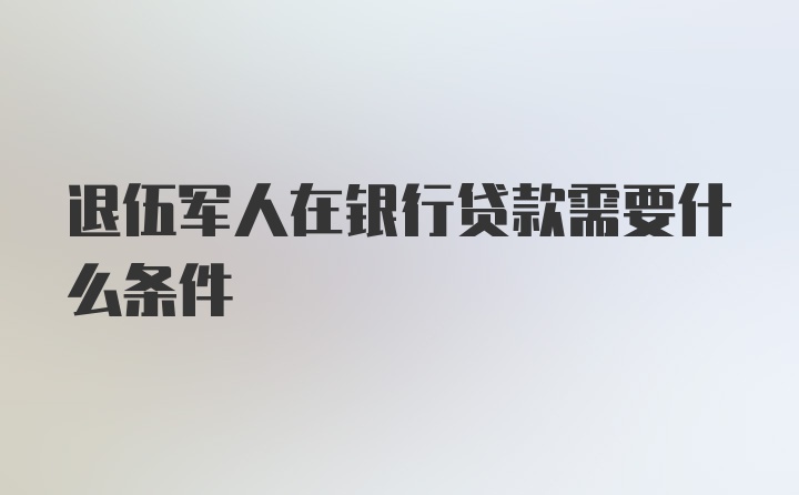 退伍军人在银行贷款需要什么条件