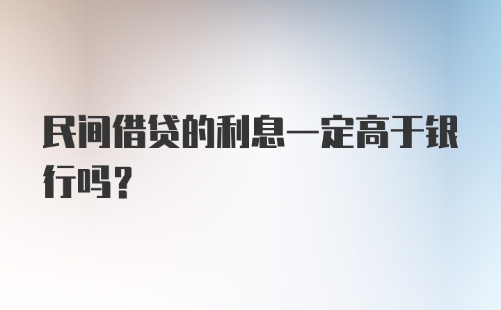 民间借贷的利息一定高于银行吗？