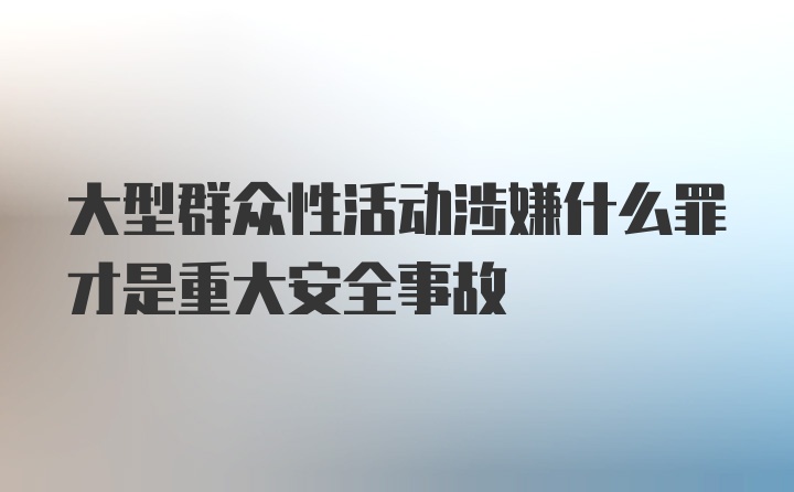 大型群众性活动涉嫌什么罪才是重大安全事故