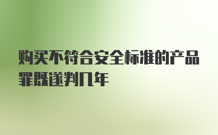 购买不符合安全标准的产品罪既遂判几年